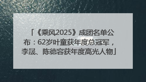 《乘风2025》成团名单公布：62岁叶童获年度总冠军，李晟、陈德容获年度高光人物