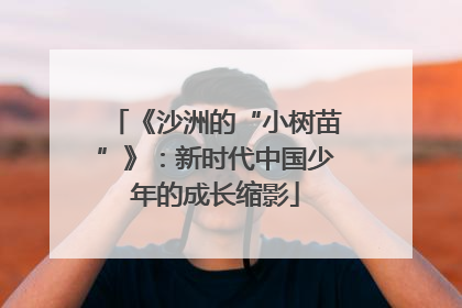 《沙洲的“小树苗”》：新时代中国少年的成长缩影