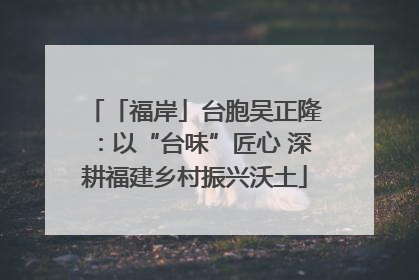 「福岸」台胞吴正隆：以“台味”匠心 深耕福建乡村振兴沃土