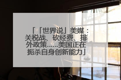 「世界说」美媒：关税战、砍经费、排外政策……美国正在扼杀自身创新能力