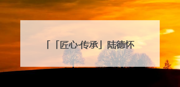 「匠心·传承」陆德怀：墨线里的木构人生
