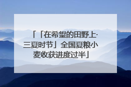 「在希望的田野上·三夏时节」全国夏粮小麦收获进度过半