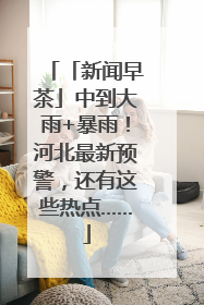 「新闻早茶」中到大雨+暴雨！河北最新预警，还有这些热点……