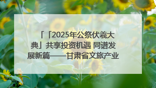 「2025年公祭伏羲大典」共享投资机遇 同谱发展新篇——甘肃省文旅产业链招商引资推介会侧记