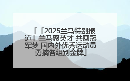 「2025兰马特别报道」兰马聚英才 共圆冠军梦 国内外优秀运动员勇摘各组别金牌