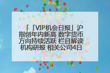 「VIP机会日报」沪指创年内新高 数字货币方向持续活跃 栏目解读机构研报 相关公司4日最高涨44.86%