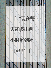 “现在每天能多出两小时沉到社区里”