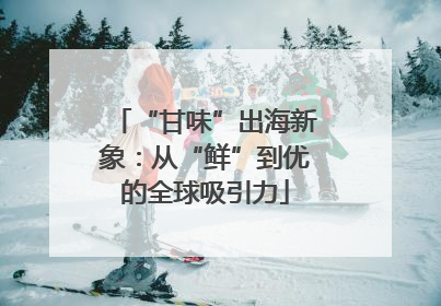 “甘味”出海新象：从“鲜”到优的全球吸引力