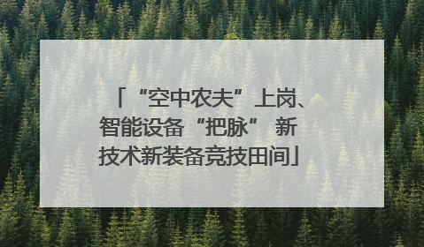 “空中农夫”上岗、智能设备“把脉” 新技术新装备竞技田间