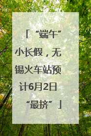 “端午”小长假，无锡火车站预计6月2日“最挤”