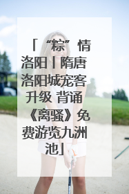 “粽”情洛阳丨隋唐洛阳城宠客升级 背诵《离骚》免费游览九洲池