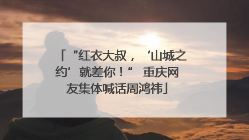 “红衣大叔，‘山城之约’就差你！” 重庆网友集体喊话周鸿祎