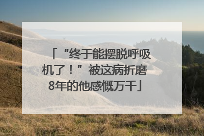 “终于能摆脱呼吸机了！”被这病折磨8年的他感慨万千