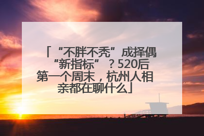 “不胖不秃”成择偶“新指标”？520后第一个周末，杭州人相亲都在聊什么