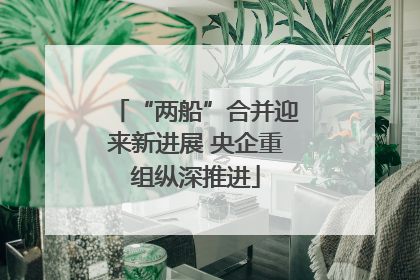 “两船”合并迎来新进展 央企重组纵深推进