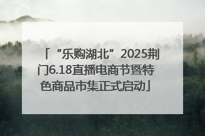 “乐购湖北”2025荆门6.18直播电商节暨特色商品市集正式启动