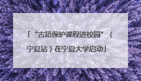 “古籍保护课程进校园”（宁夏站）在宁夏大学启动