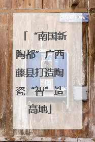 “南国新陶都”广西藤县打造陶瓷“智”造高地
