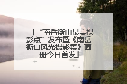 “南岳衡山最美摄影点”发布暨《南岳衡山风光摄影集》画册今日首发