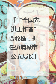 “全国先进工作者”贾牧樵，担任边境城市公安局长
