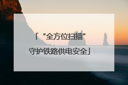 “全方位扫描” 守护铁路供电安全