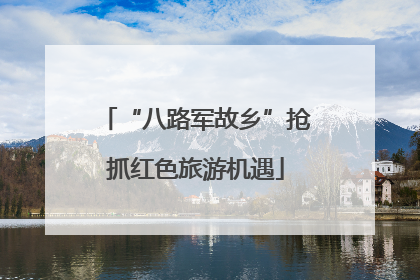 “八路军故乡”抢抓红色旅游机遇