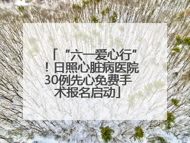 “六一爱心行”！日照心脏病医院30例先心免费手术报名启动