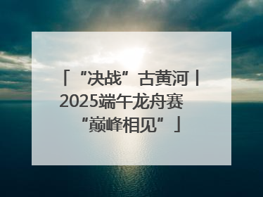 “决战”古黄河丨2025端午龙舟赛“巅峰相见”