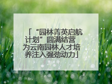 “园林菁英启航计划”圆满结营 为云南园林人才培养注入强劲动力