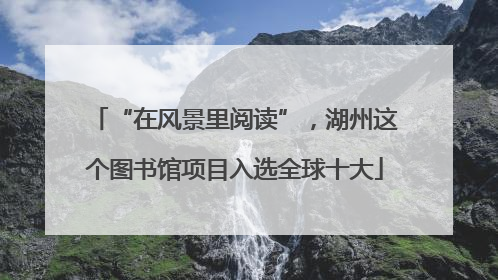 “在风景里阅读”，湖州这个图书馆项目入选全球十大