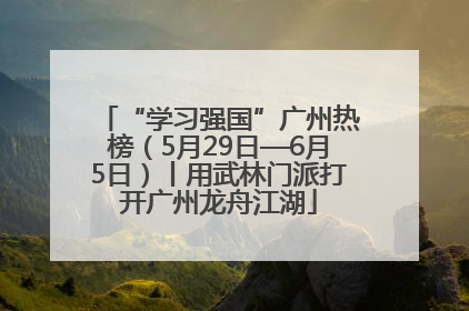 “学习强国”广州热榜（5月29日—6月5日）丨用武林门派打开广州龙舟江湖