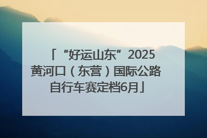 “好运山东”2025黄河口（东营）国际公路自行车赛定档6月