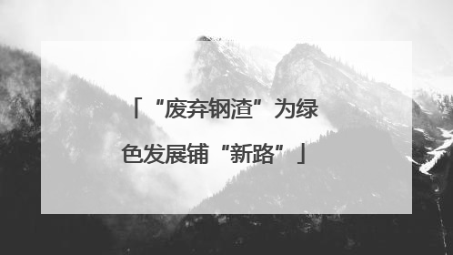 “废弃钢渣”为绿色发展铺“新路”