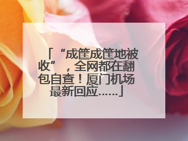 “成筐成筐地被收”，全网都在翻包自查！厦门机场最新回应……