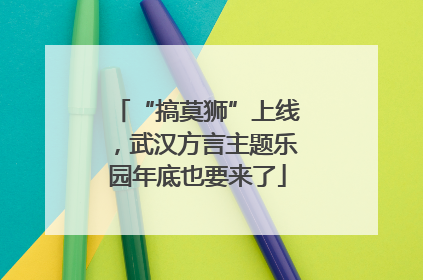 “搞莫狮”上线，武汉方言主题乐园年底也要来了