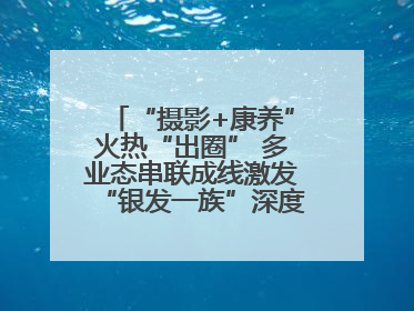 “摄影+康养”火热“出圈” 多业态串联成线激发“银发一族”深度游潜力