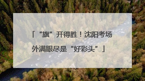 “旗”开得胜！沈阳考场外满眼尽是“好彩头”