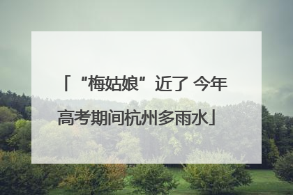 “梅姑娘”近了 今年高考期间杭州多雨水