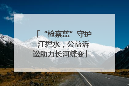 “检察蓝”守护一江碧水，公益诉讼助力长河蝶变