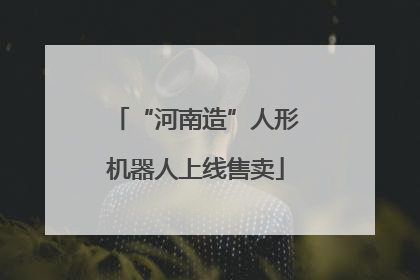 “河南造”人形机器人上线售卖