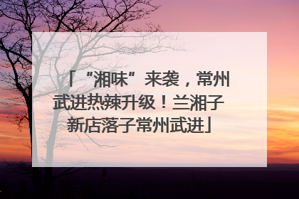 “湘味”来袭，常州武进热辣升级！兰湘子新店落子常州武进