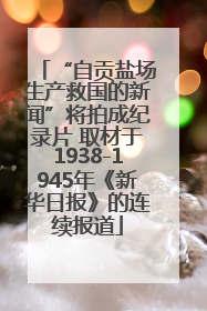 “自贡盐场生产救国的新闻”将拍成纪录片 取材于1938-1945年《新华日报》的连续报道