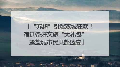 “苏超”引爆双城狂欢！宿迁备好文旅“大礼包” 邀盐城市民共赴盛宴