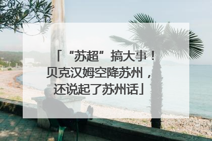 “苏超”搞大事！贝克汉姆空降苏州，还说起了苏州话