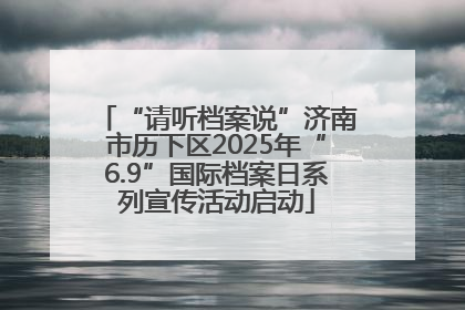 “请听档案说”济南市历下区2025年“6.9”国际档案日系列宣传活动启动