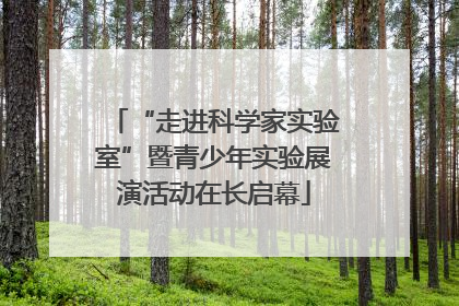 “走进科学家实验室”暨青少年实验展演活动在长启幕
