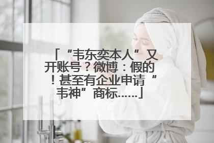 “韦东奕本人”又开账号？微博：假的！甚至有企业申请“韦神”商标……