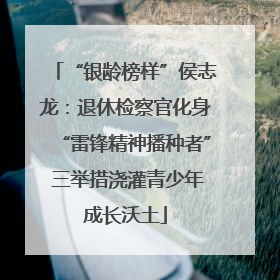 “银龄榜样”侯志龙：退休检察官化身“雷锋精神播种者” 三举措浇灌青少年成长沃土