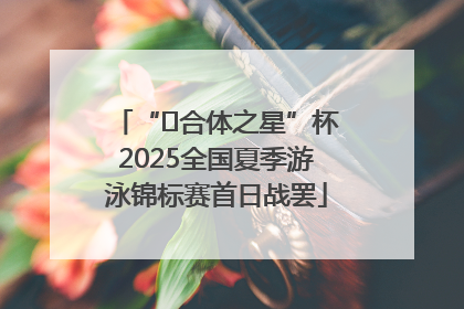 “﻿合体之星”杯2025全国夏季游泳锦标赛首日战罢