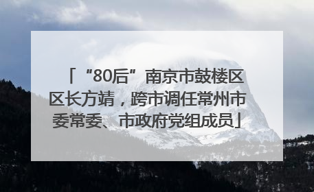 “80后”南京市鼓楼区区长方靖，跨市调任常州市委常委、市政府党组成员